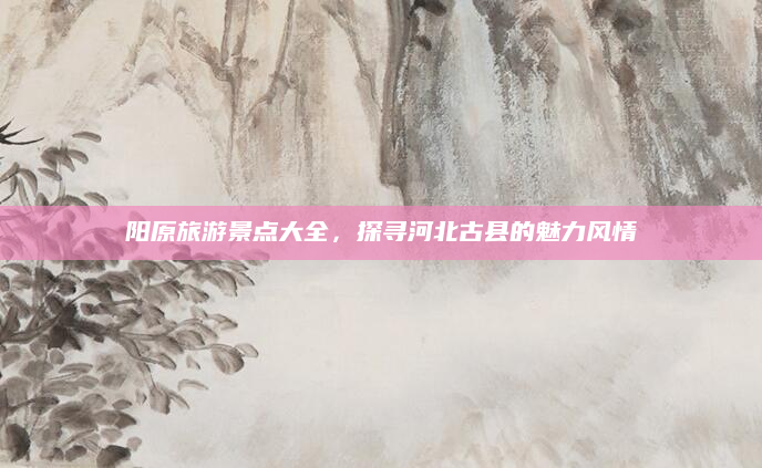 阳原旅游景点大全，探寻河北古县的魅力风情