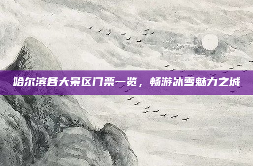 哈尔滨各大景区门票一览,畅游冰雪魅力之城