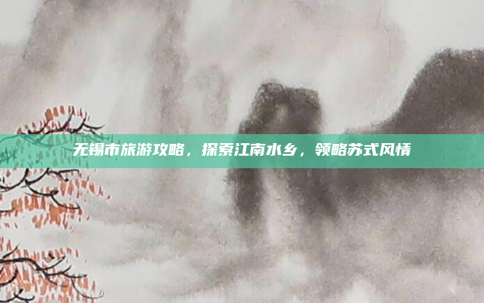 无锡市旅游攻略,探索江南水乡,领略苏式风情