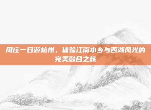 周庄一日游杭州，体验江南水乡与西湖风光的完美融合之旅