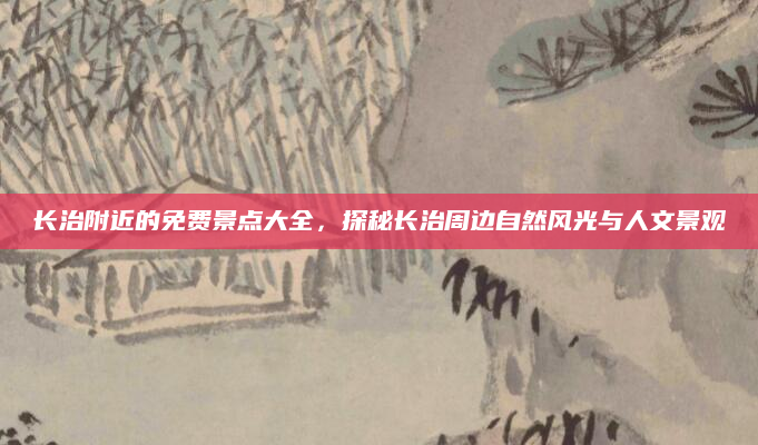 长治附近的免费景点大全,探秘长治周边自然风光与人文景观