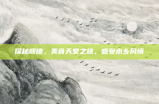 探秘顺德，美食天堂之旅，感受水乡风情