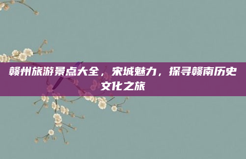 赣州旅游景点大全,宋城魅力,探寻赣南历史文化之旅