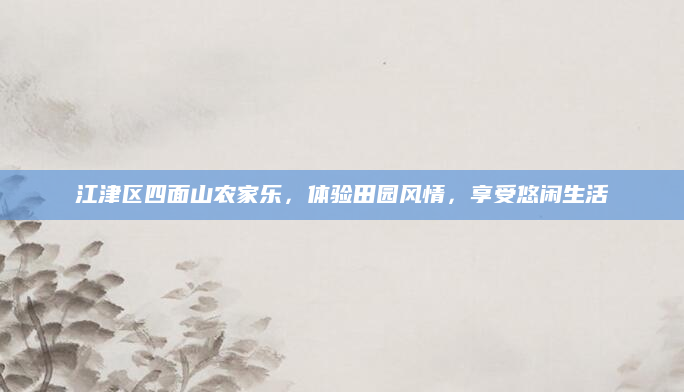 江津区四面山农家乐，体验田园风情，享受悠闲生活