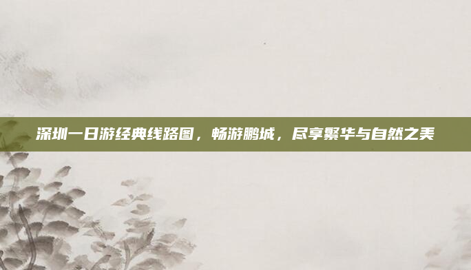 深圳一日游经典线路图,畅游鹏城,尽享繁华与自然之美