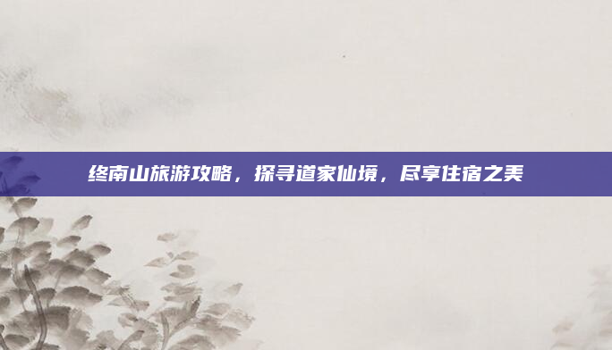终南山旅游攻略,探寻道家仙境,尽享住宿之美