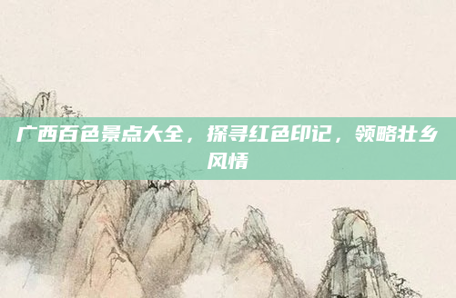 广西百色景点大全，探寻红色印记，领略壮乡风情
