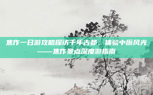 焦作一日游攻略探访千年古都，体验中原风光——焦作景点深度游指南