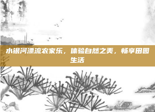 水银河漂流农家乐,体验自然之美,畅享田园生活