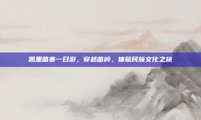 凯里苗寨一日游，穿越苗岭，体验民族文化之旅