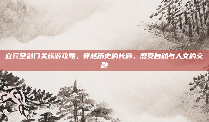 宜宾至剑门关旅游攻略,穿越历史的长廊,感受自然与人文的交融