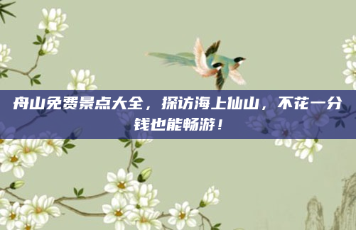 舟山免费景点大全，探访海上仙山，不花一分钱也能畅游！