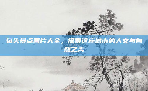 包头景点图片大全，探索这座城市的人文与自然之美