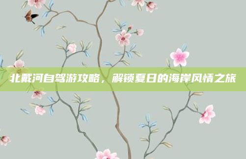 北戴河自驾游攻略，解锁夏日的海岸风情之旅