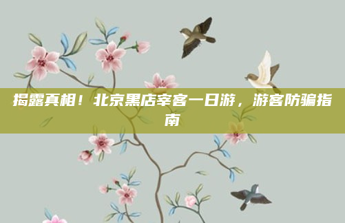 揭露真相!北京黑店宰客一日游,游客防骗指南