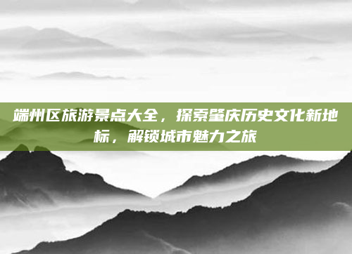 端州区旅游景点大全，探索肇庆历史文化新地标，解锁城市魅力之旅