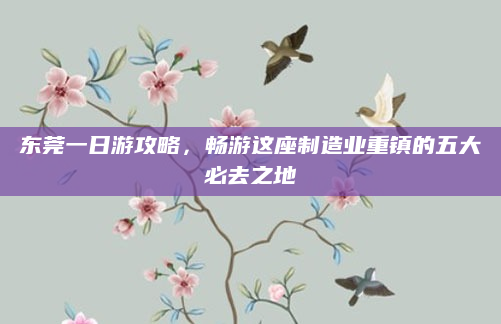 东莞一日游攻略,畅游这座制造业重镇的五大必去之地