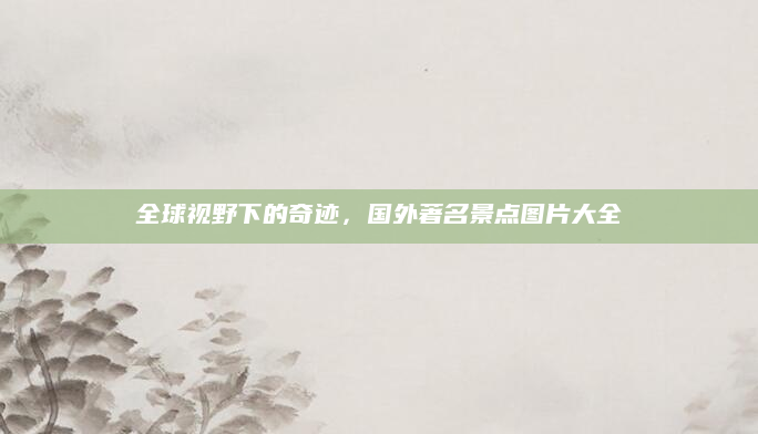 全球视野下的奇迹，国外著名景点图片大全