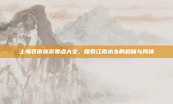 上海苍南旅游景点大全，探索江南水乡的韵味与风情