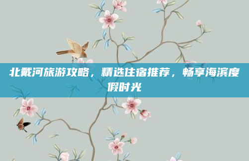 北戴河旅游攻略，精选住宿推荐，畅享海滨度假时光
