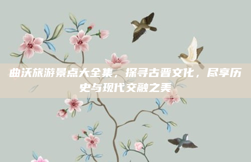曲沃旅游景点大全集,探寻古晋文化,尽享历史与现代交融之美