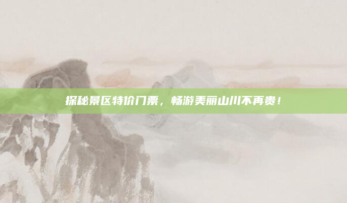 探秘景区特价门票,畅游美丽山川不再贵!