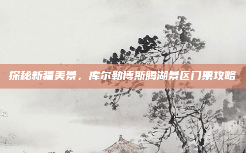 探秘新疆美景，库尔勒博斯腾湖景区门票攻略