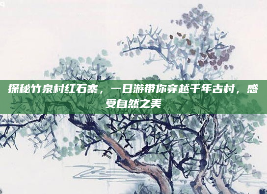 探秘竹泉村红石寨，一日游带你穿越千年古村，感受自然之美