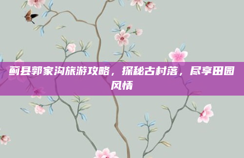 蓟县郭家沟旅游攻略,探秘古村落,尽享田园风情
