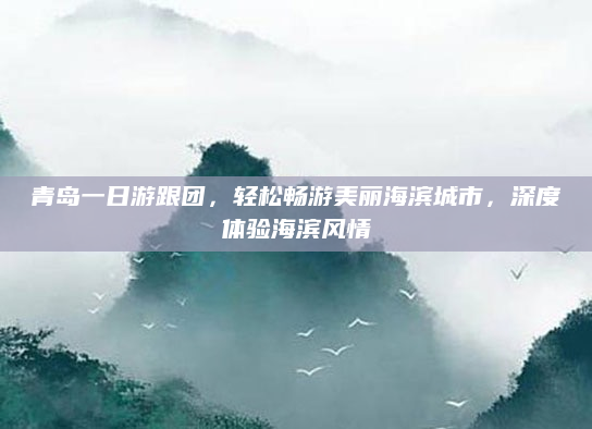 青岛一日游跟团,轻松畅游美丽海滨城市,深度体验海滨风情