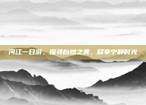 河江一日游,探寻自然之美,尽享宁静时光