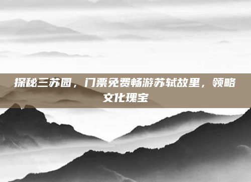 探秘三苏园,门票免费畅游苏轼故里,领略文化瑰宝
