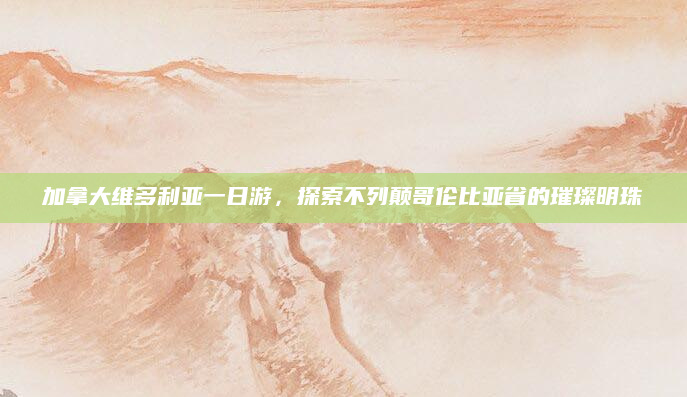 加拿大维多利亚一日游,探索不列颠哥伦比亚省的璀璨明珠