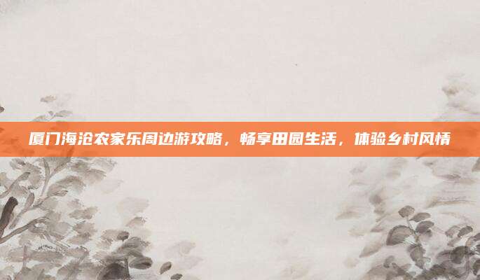 厦门海沧农家乐周边游攻略,畅享田园生活,体验乡村风情