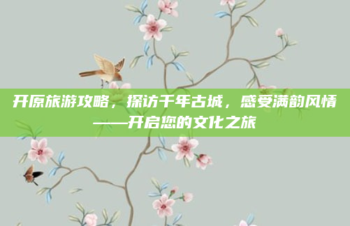开原旅游攻略，探访千年古城，感受满韵风情——开启您的文化之旅