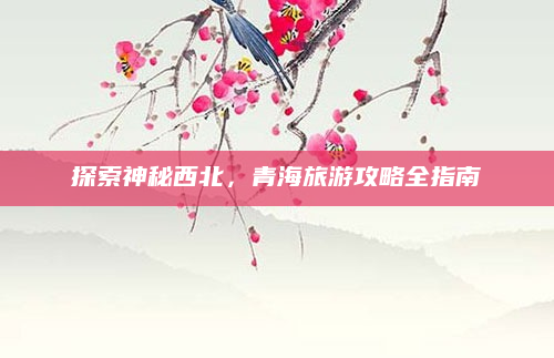 探索神秘西北,青海旅游攻略全指南