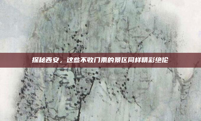 探秘西安,这些不收门票的景区同样精彩绝伦