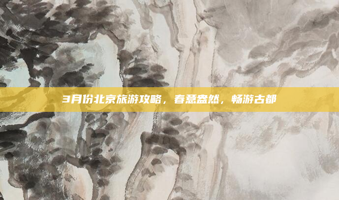 3月份北京旅游攻略，春意盎然，畅游古都