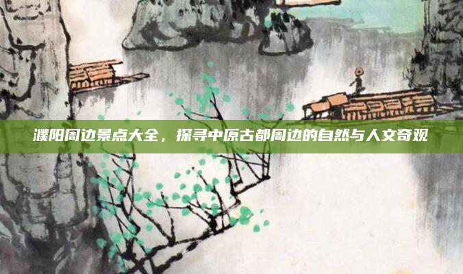 濮阳周边景点大全,探寻中原古都周边的自然与人文奇观