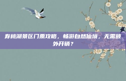 寿桃湖景区门票攻略,畅游自然仙境,无需额外开销?