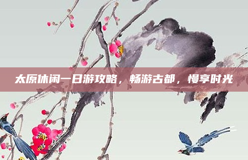 太原休闲一日游攻略,畅游古都,慢享时光