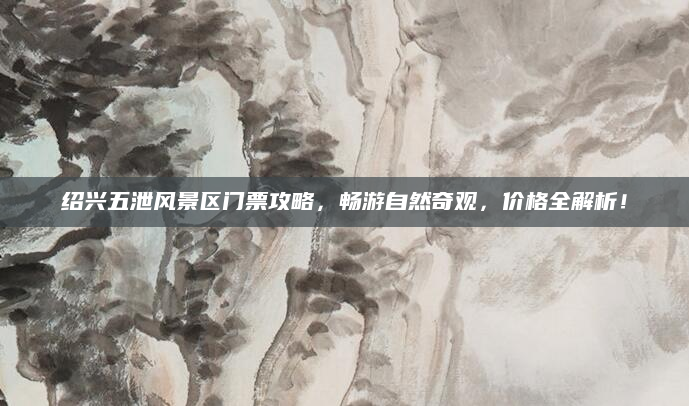 绍兴五泄风景区门票攻略，畅游自然奇观，价格全解析！