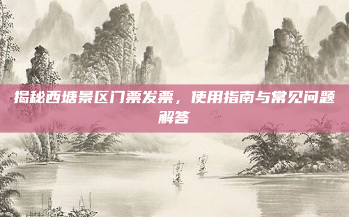 揭秘西塘景区门票发票,使用指南与常见问题解答