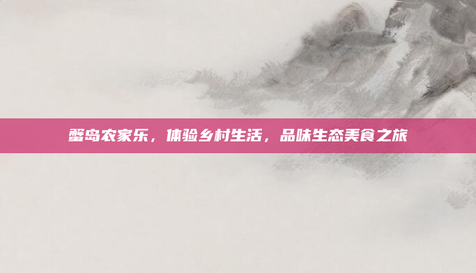 蟹岛农家乐,体验乡村生活,品味生态美食之旅
