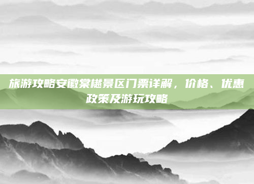 旅游攻略安徽棠樾景区门票详解，价格、优惠政策及游玩攻略