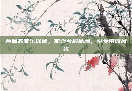 西昌农家乐探秘,体验乡村休闲,享受田园风光
