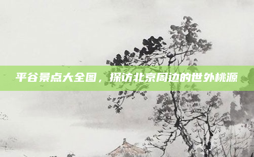 平谷景点大全图,探访北京周边的世外桃源