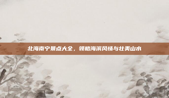 北海南宁景点大全,领略海滨风情与壮美山水