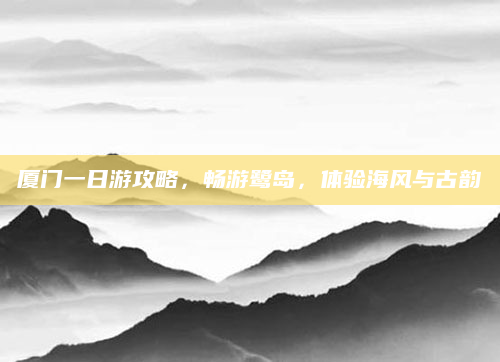 厦门一日游攻略，畅游鹭岛，体验海风与古韵