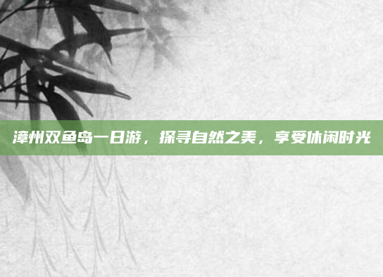 漳州双鱼岛一日游，探寻自然之美，享受休闲时光